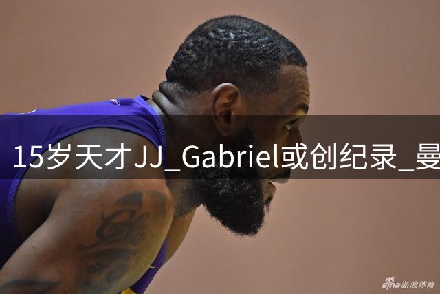 15岁天才JJ Gabriel或创纪录 曼联北欧热身赛迎战罗森博格